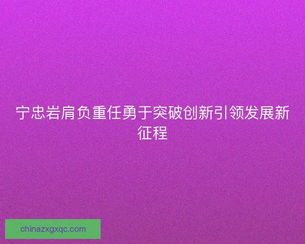 宁忠岩肩负重任勇于突破创新引领发展新征程