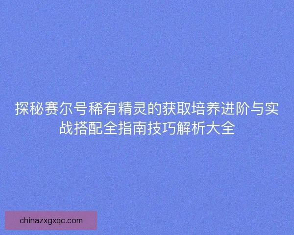 探秘赛尔号稀有精灵的获取培养进阶与实战搭配全指南技巧解析大全