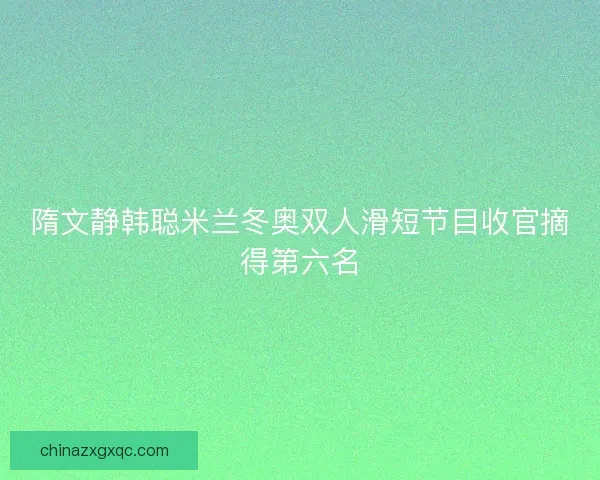 隋文静韩聪米兰冬奥双人滑短节目收官摘得第六名