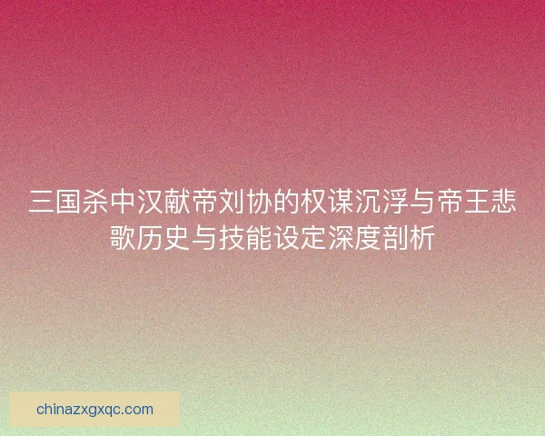 三国杀中汉献帝刘协的权谋沉浮与帝王悲歌历史与技能设定深度剖析 三国杀中汉献帝刘协的权谋沉浮与帝王悲歌历史与技能设定深度剖析
