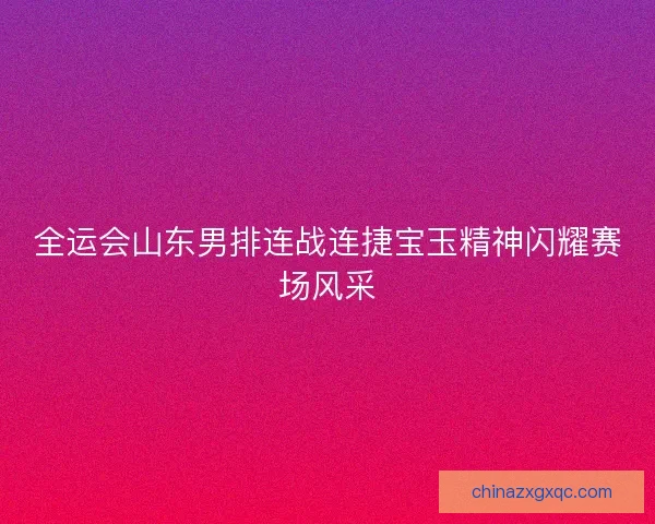 全运会山东男排连战连捷宝玉精神闪耀赛场风采 全运会山东男排连战连捷宝玉精神闪耀赛场风采