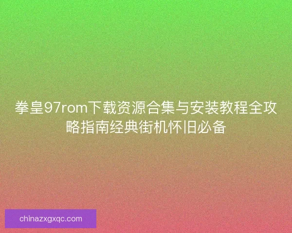拳皇97rom下载资源合集与安装教程全攻略指南经典街机怀旧必备 拳皇97rom下载资源合集与安装教程全攻略指南经典街机怀旧必备