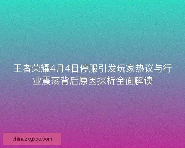 王者荣耀4月4日停服引发玩家热议与行业震荡背后原因探析全面解读
