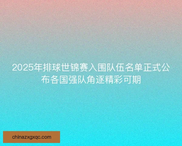 2025年排球世锦赛入围队伍名单正式公布各国强队角逐精彩可期