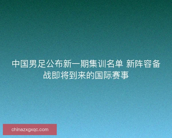 中国男足公布新一期集训名单 新阵容备战即将到来的国际赛事