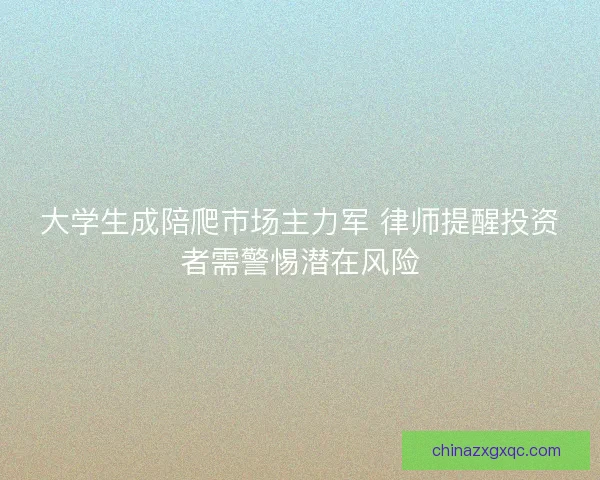大学生成陪爬市场主力军 律师提醒投资者需警惕潜在风险