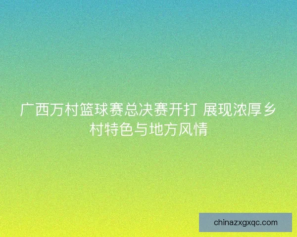 广西万村篮球赛总决赛开打 展现浓厚乡村特色与地方风情 广西万村篮球赛总决赛开打 展现浓厚乡村特色与地方风情