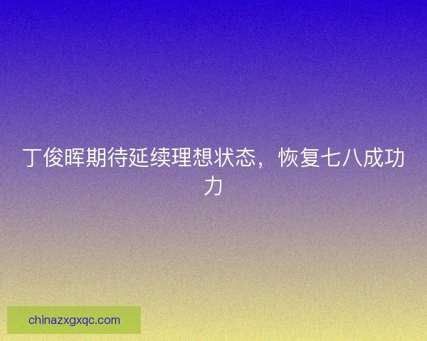 丁俊晖期待延续理想状态，恢复七八成功力