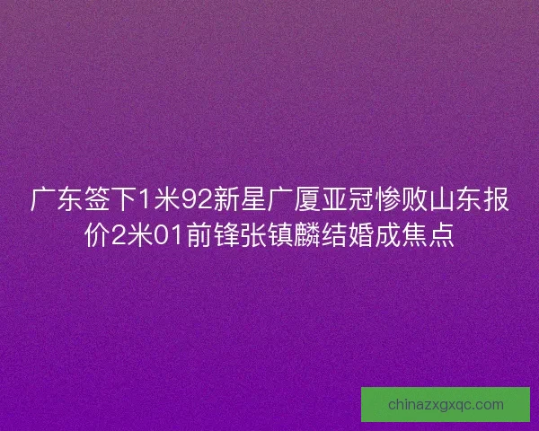 广东签下1米92新星广厦亚冠惨败山东报价2米01前锋张镇麟结婚成焦点