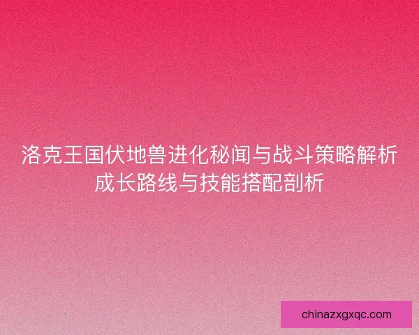 洛克王国伏地兽进化秘闻与战斗策略解析成长路线与技能搭配剖析