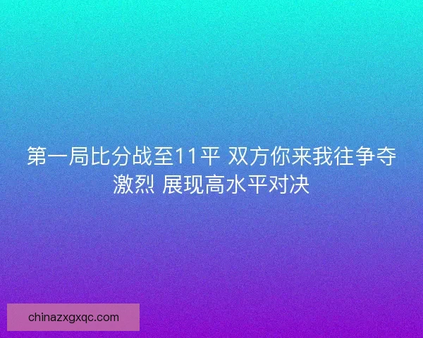 第一局比分战至11平 双方你来我往争夺激烈 展现高水平对决