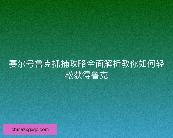 赛尔号鲁克抓捕攻略全面解析教你如何轻松获得鲁克