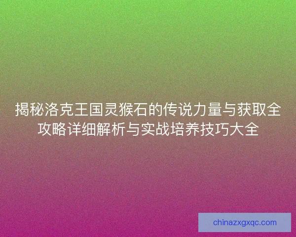 揭秘洛克王国灵猴石的传说力量与获取全攻略详细解析与实战培养技巧大全