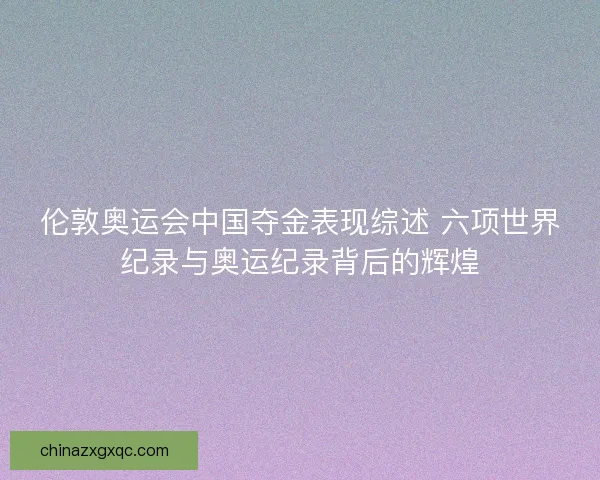 伦敦奥运会中国夺金表现综述 六项世界纪录与奥运纪录背后的辉煌
