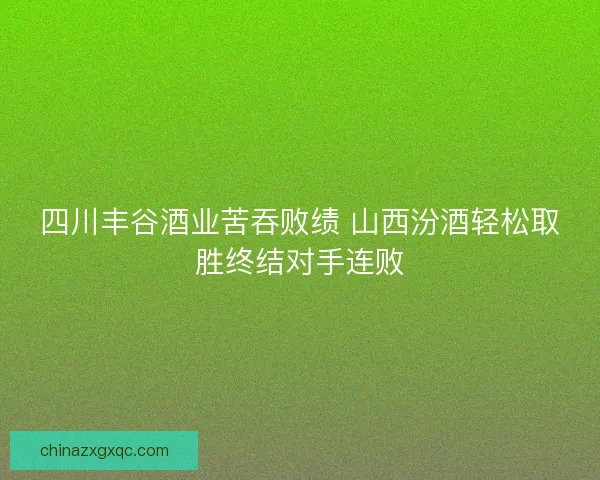 四川丰谷酒业苦吞败绩 山西汾酒轻松取胜终结对手连败