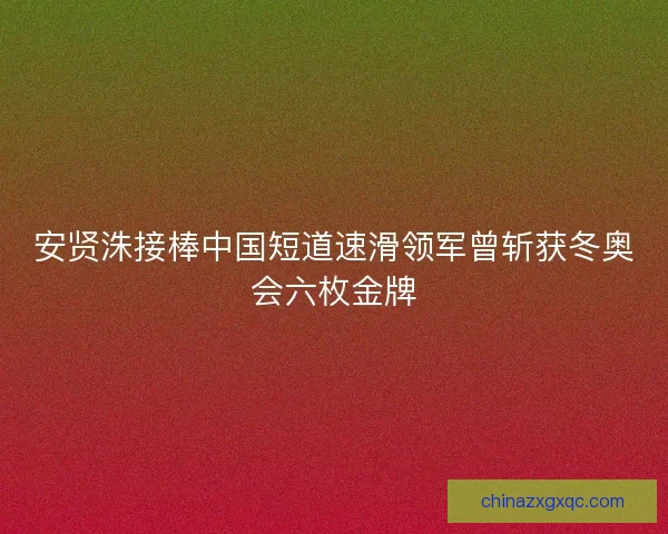 安贤洙接棒中国短道速滑领军曾斩获冬奥会六枚金牌