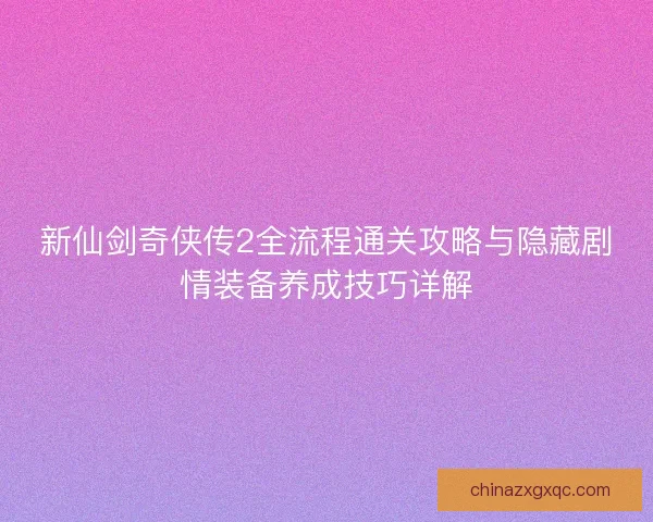 新仙剑奇侠传2全流程通关攻略与隐藏剧情装备养成技巧详解