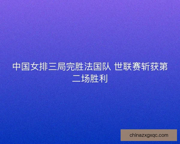 中国女排三局完胜法国队 世联赛斩获第二场胜利