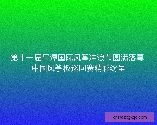 第十一届平潭国际风筝冲浪节圆满落幕 中国风筝板巡回赛精彩纷呈