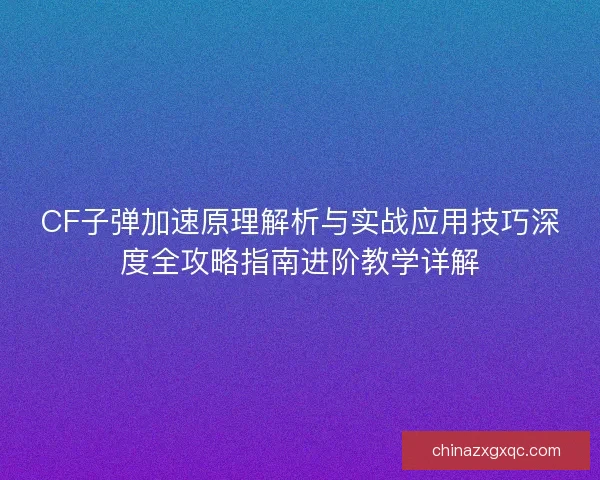 CF子弹加速原理解析与实战应用技巧深度全攻略指南进阶教学详解