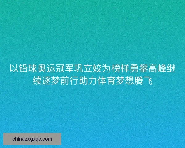 以铅球奥运冠军巩立姣为榜样勇攀高峰继续逐梦前行助力体育梦想腾飞
