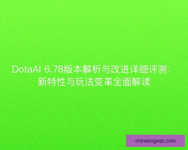 DotaAI 6.78版本解析与改进详细评测：新特性与玩法变革全面解读
