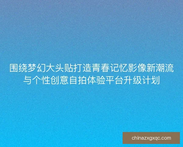 围绕梦幻大头贴打造青春记忆影像新潮流与个性创意自拍体验平台升级计划