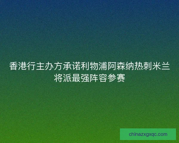 香港行主办方承诺利物浦阿森纳热刺米兰将派最强阵容参赛