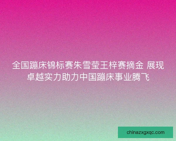 全国蹦床锦标赛朱雪莹王梓赛摘金 展现卓越实力助力中国蹦床事业腾飞 全国蹦床锦标赛朱雪莹王梓赛摘金 展现卓越实力助力中国蹦床事业腾飞